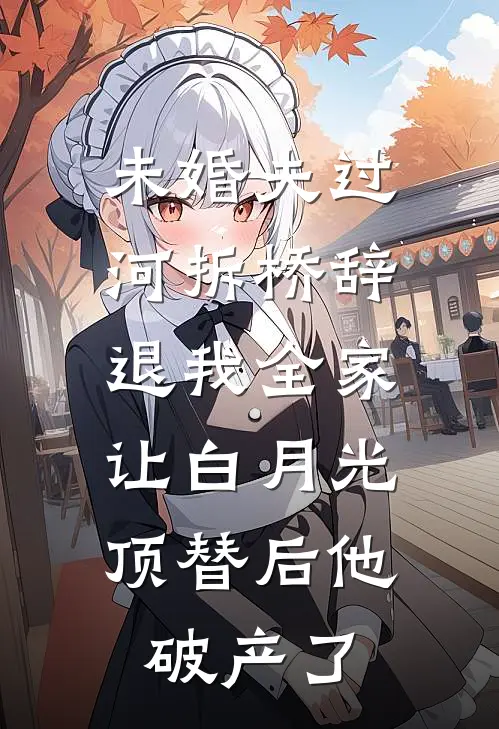 未婚夫过河拆桥辞退我全家，让白月光顶替后他破产了