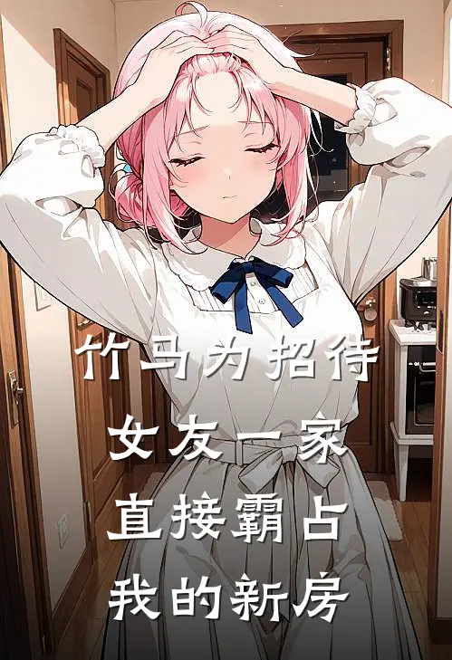 竹马为招待女友一家，直接霸占我的新房